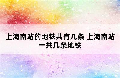 上海南站的地铁共有几条 上海南站一共几条地铁